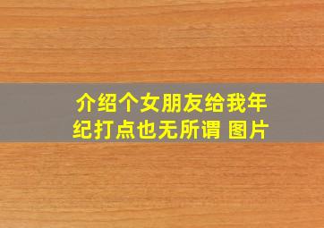 介绍个女朋友给我年纪打点也无所谓 图片